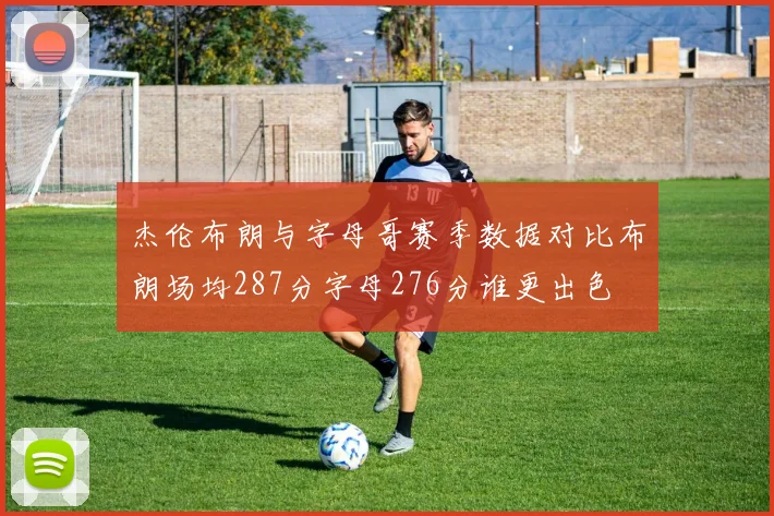 杰伦布朗与字母哥赛季数据对比布朗场均287分字母276分谁更出色
