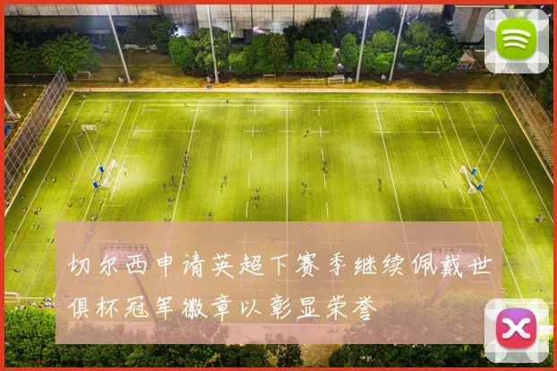 切尔西申请英超下赛季继续佩戴世俱杯冠军徽章以彰显荣誉