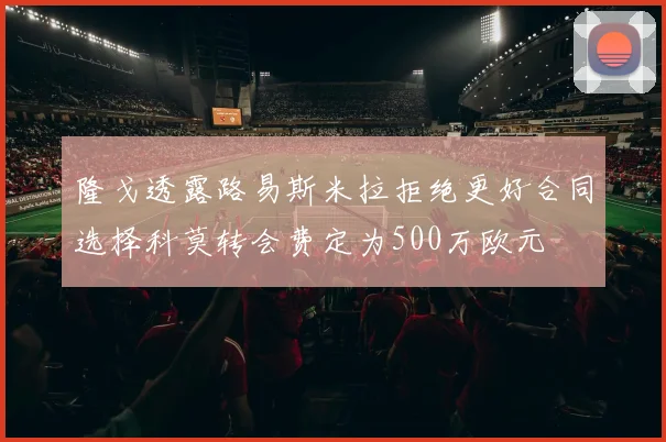 隆戈透露路易斯米拉拒绝更好合同选择科莫转会费定为500万欧元