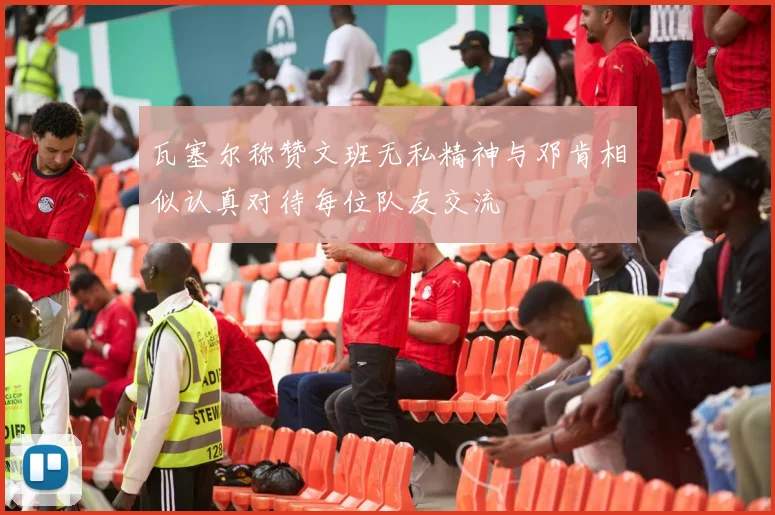 瓦塞尔称赞文班无私精神与邓肯相似认真对待每位队友交流