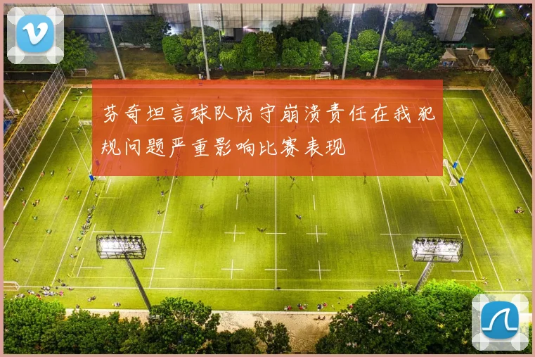 芬奇坦言球队防守崩溃责任在我犯规问题严重影响比赛表现