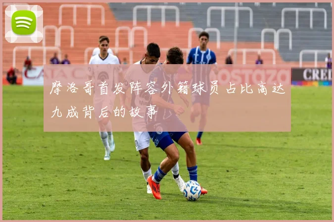 摩洛哥首发阵容外籍球员占比高达九成背后的故事