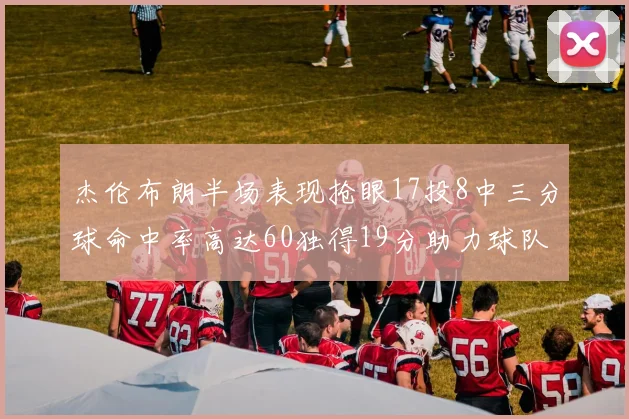 杰伦布朗半场表现抢眼17投8中三分球命中率高达60独得19分助力球队