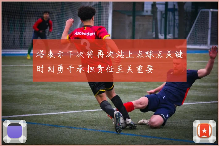 塔表示下次将再次站上点球点关键时刻勇于承担责任至关重要