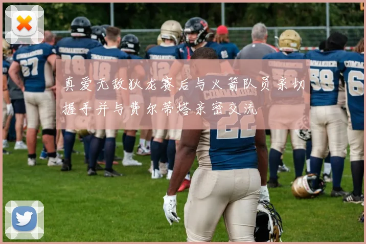 真爱无敌狄龙赛后与火箭队员亲切握手并与费尔蒂塔亲密交流