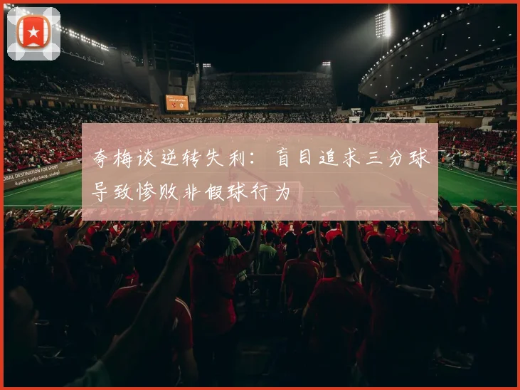 夸梅谈逆转失利：盲目追求三分球导致惨败非假球行为
