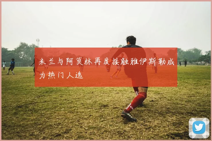 米兰与阿莫林再度接触雅伊斯勒成为热门人选