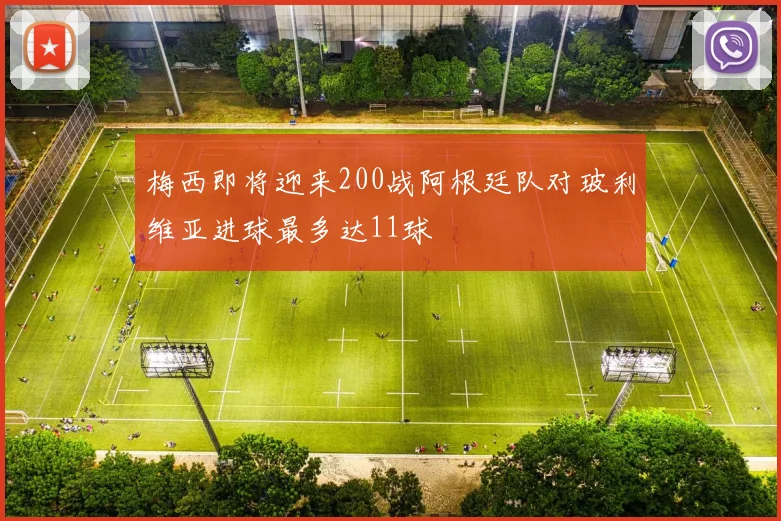 梅西即将迎来200战阿根廷队对玻利维亚进球最多达11球