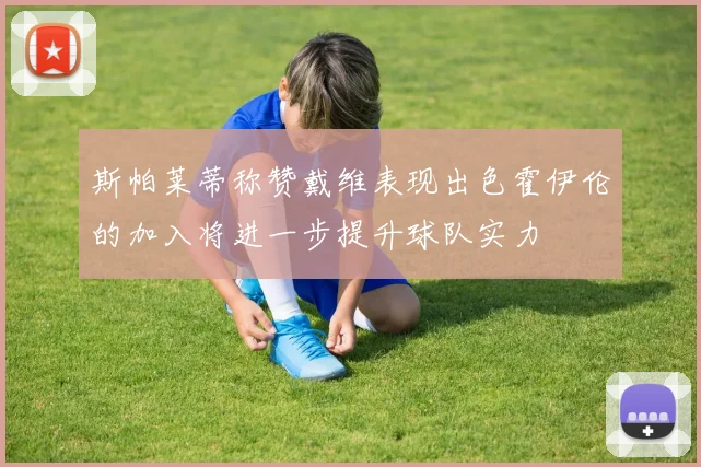 斯帕莱蒂称赞戴维表现出色霍伊伦的加入将进一步提升球队实力