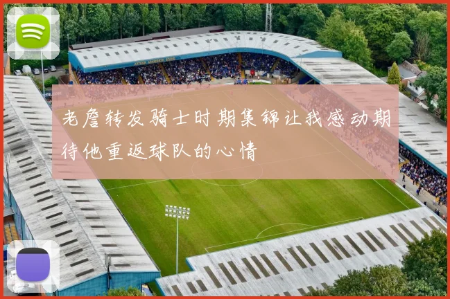 老詹转发骑士时期集锦让我感动期待他重返球队的心情