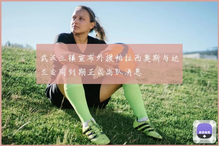 武汉三镇宣布外援帕拉西奥斯与达兰合同到期正式离队消息