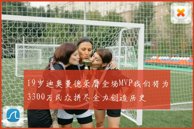 19岁迪奥曼德荣膺全场MVP我们将为3300万民众拼尽全力创造历史