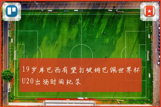 19岁库巴西有望打破姆巴佩世界杯U20出场时间纪录