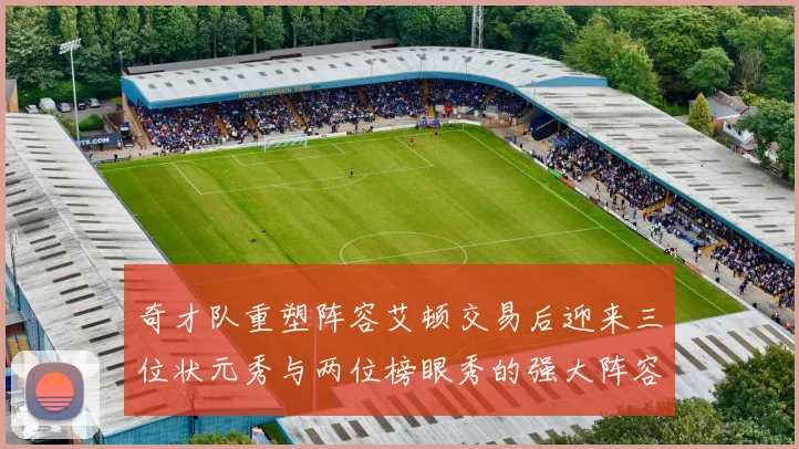 奇才队重塑阵容艾顿交易后迎来三位状元秀与两位榜眼秀的强大阵容