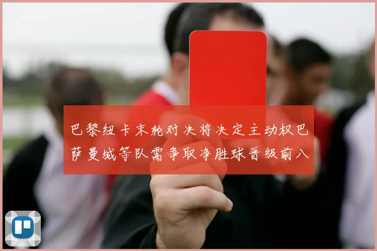 巴黎纽卡末轮对决将决定主动权巴萨曼城等队需争取净胜球晋级前八