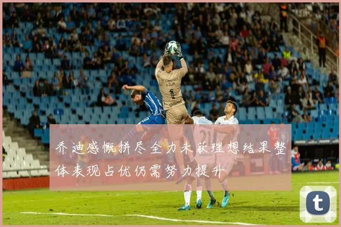 乔迪感慨拼尽全力未获理想结果整体表现占优仍需努力提升