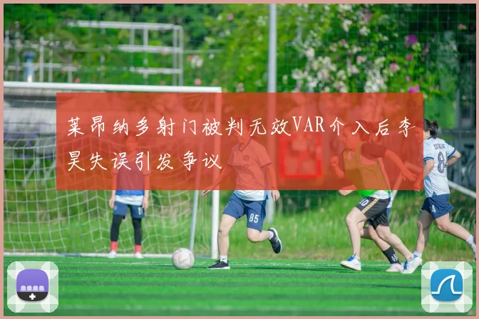 莱昂纳多射门被判无效VAR介入后李昊失误引发争议
