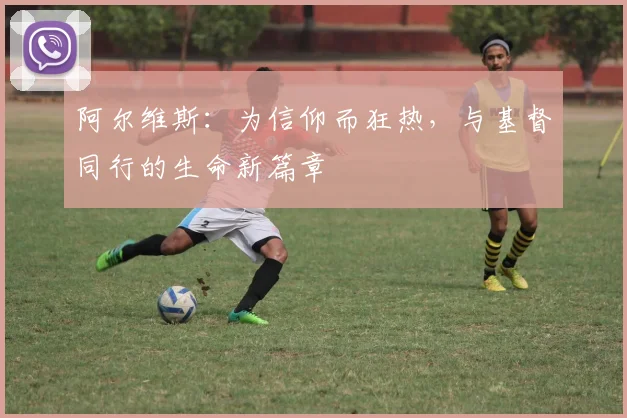 阿尔维斯：为信仰而狂热，与基督同行的生命新篇章