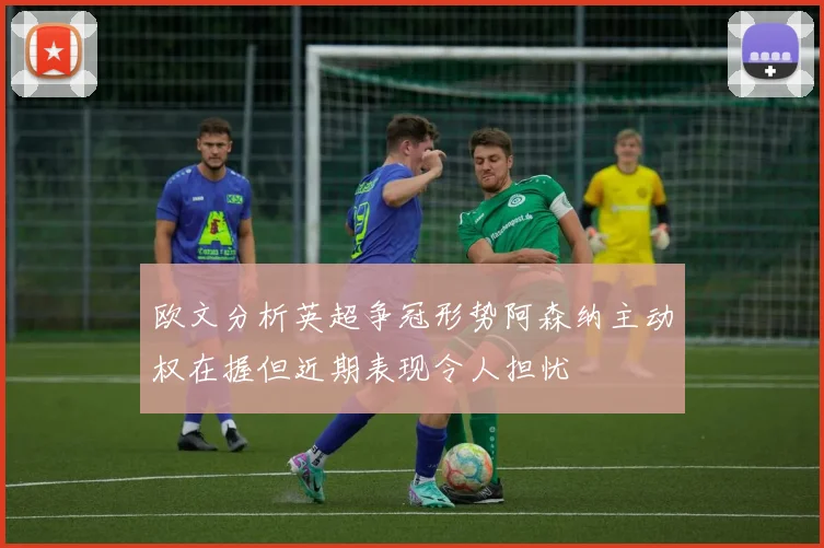 欧文分析英超争冠形势阿森纳主动权在握但近期表现令人担忧