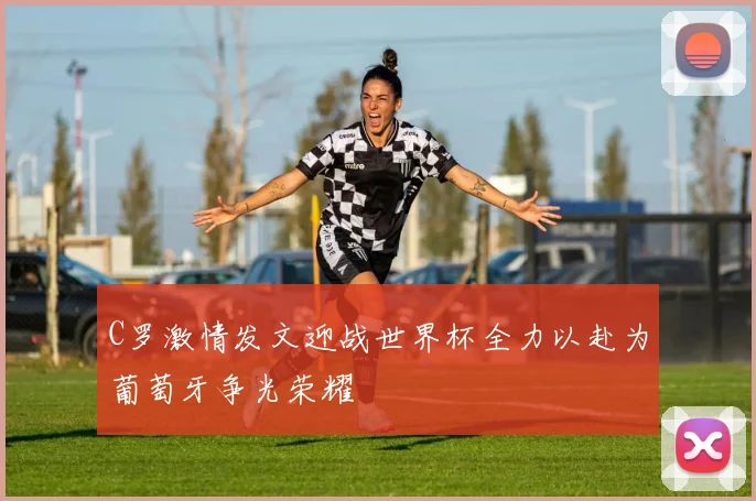 C罗激情发文迎战世界杯全力以赴为葡萄牙争光荣耀
