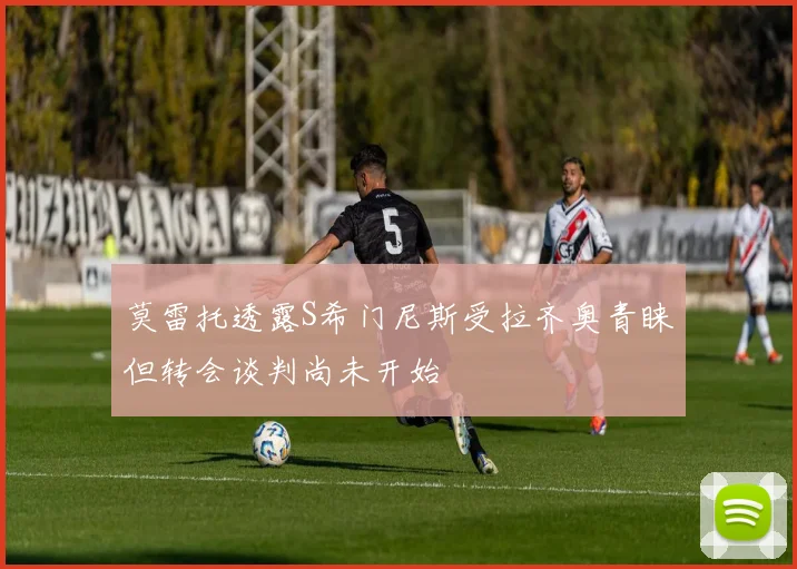 莫雷托透露S希门尼斯受拉齐奥青睐但转会谈判尚未开始