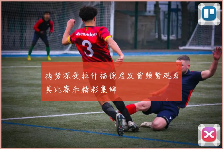 梅努深受拉什福德启发曾频繁观看其比赛和精彩集锦