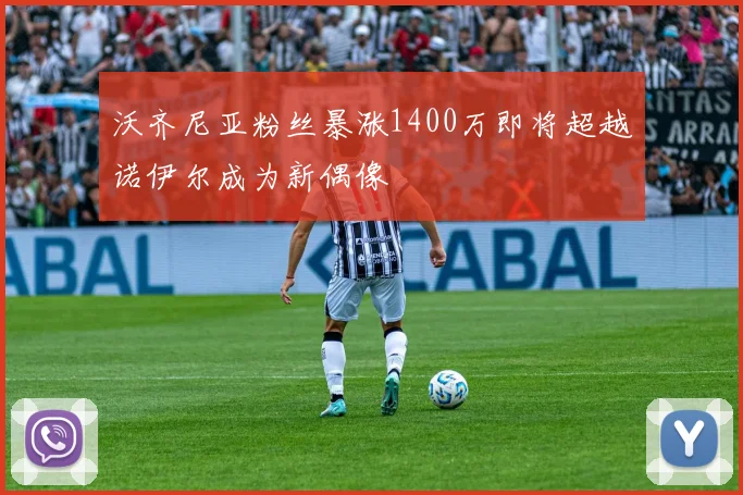 沃齐尼亚粉丝暴涨1400万即将超越诺伊尔成为新偶像
