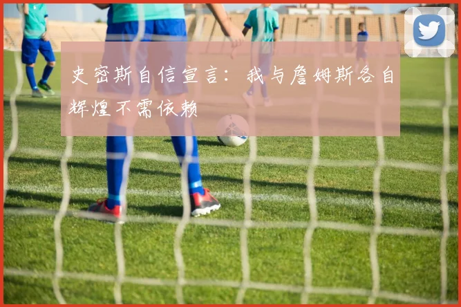 史密斯自信宣言：我与詹姆斯各自辉煌不需依赖