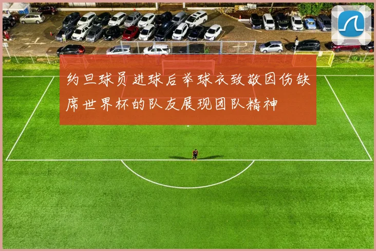 约旦球员进球后举球衣致敬因伤缺席世界杯的队友展现团队精神