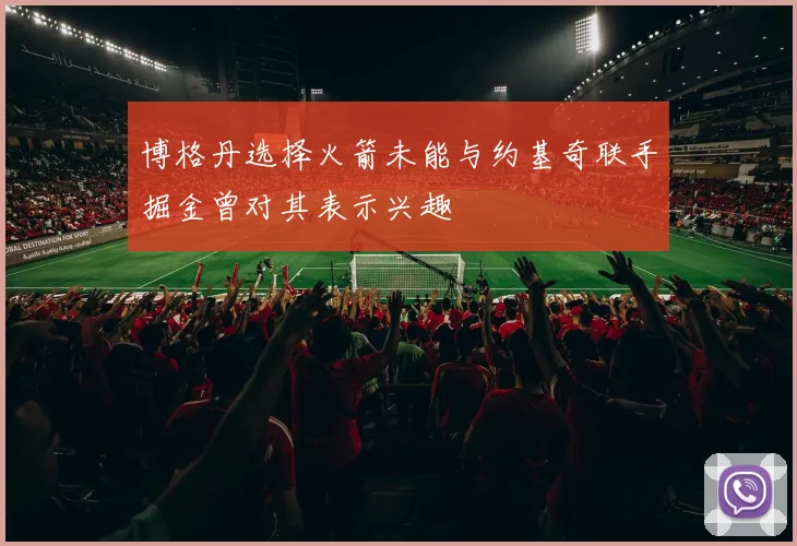 博格丹选择火箭未能与约基奇联手掘金曾对其表示兴趣