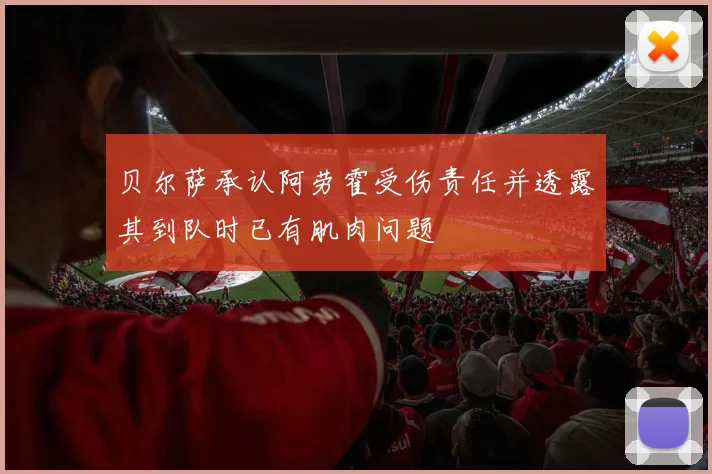 贝尔萨承认阿劳霍受伤责任并透露其到队时已有肌肉问题