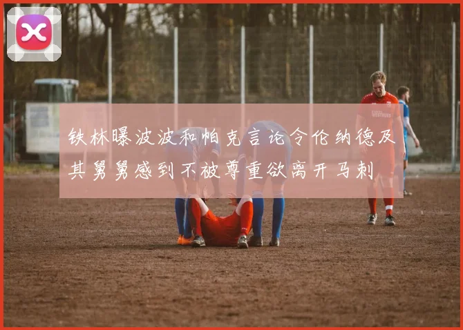 铁林曝波波和帕克言论令伦纳德及其舅舅感到不被尊重欲离开马刺