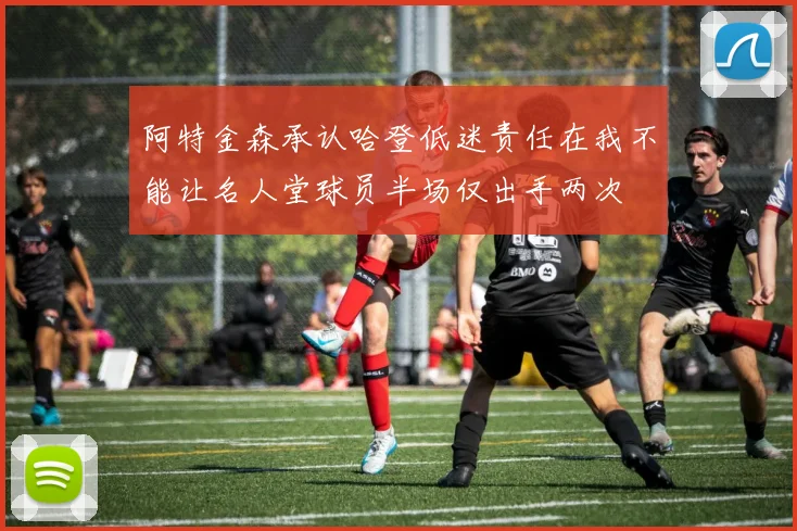 阿特金森承认哈登低迷责任在我不能让名人堂球员半场仅出手两次
