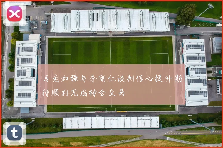 马竞加强与李刚仁谈判信心提升期待顺利完成转会交易
