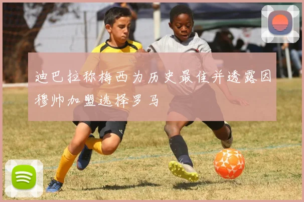 迪巴拉称梅西为历史最佳并透露因穆帅加盟选择罗马