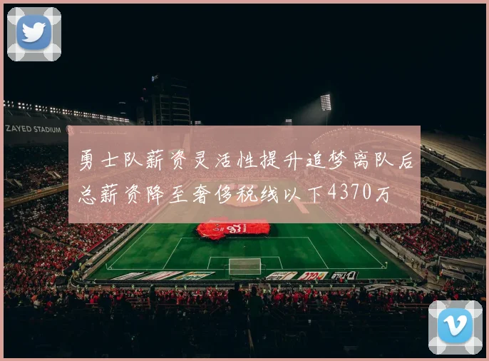勇士队薪资灵活性提升追梦离队后总薪资降至奢侈税线以下4370万